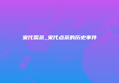 宋代喝茶_宋代点茶的历史事件