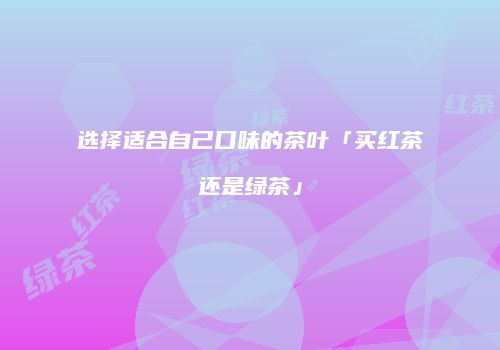 选择适合自己口味的茶叶「买红茶还是绿茶」