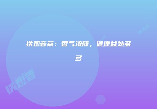 铁观音茶：香气浓郁，健康益处多多