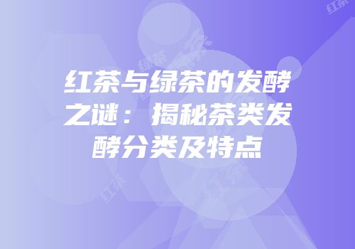 红茶与绿茶的发酵之谜：揭秘茶类发酵分类及特点