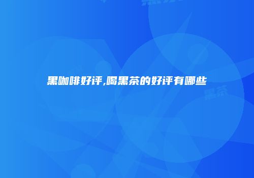 黑咖啡好评,喝黑茶的好评有哪些