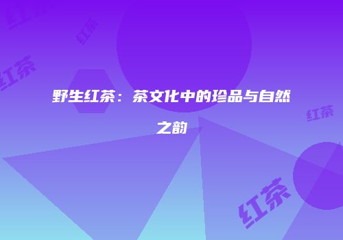野生红茶：茶文化中的珍品与自然之韵