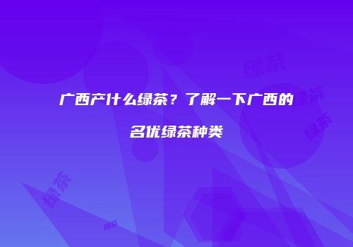 广西产什么绿茶？了解一下广西的名优绿茶种类