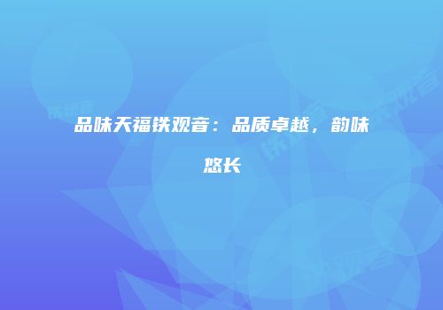 品味天福铁观音：品质卓越，韵味悠长