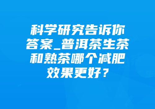 科学研究告诉你答案_普洱茶生茶和熟茶哪个减肥效果更好？