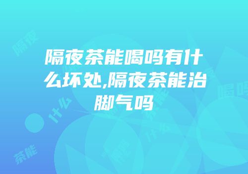 隔夜茶能喝吗有什么坏处,隔夜茶能治脚气吗