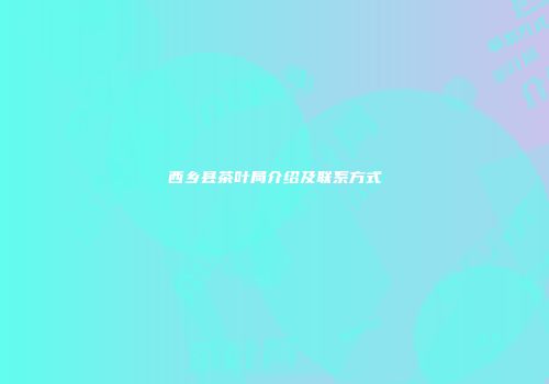 西乡县茶叶局介绍及联系方式