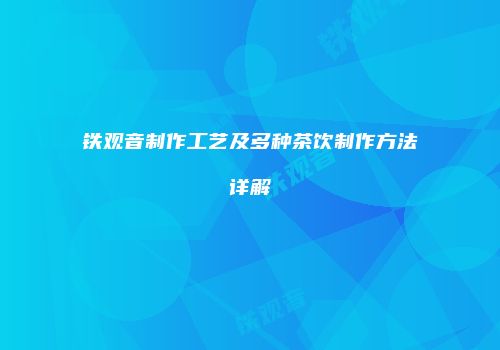 铁观音制作工艺及多种茶饮制作方法详解