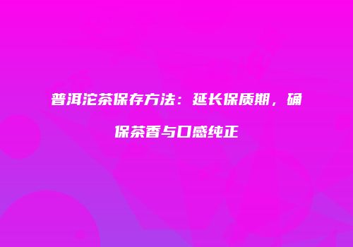 普洱沱茶保存方法：延长保质期，确保茶香与口感纯正