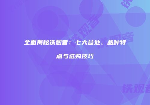 全面揭秘铁观音：七大益处、品种特点与选购技巧