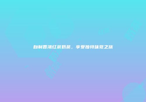 自制香浓红茶奶茶，享受独特味觉之旅