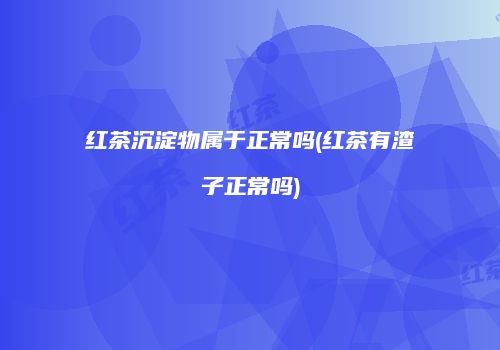 红茶沉淀物属于正常吗(红茶有渣子正常吗)