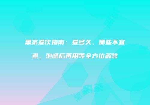 黑茶煮饮指南：煮多久、哪些不宜煮、泡晒后再用等全方位解答