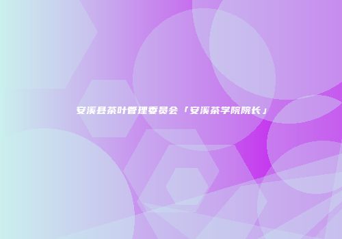 安溪县茶叶管理委员会「安溪茶学院院长」