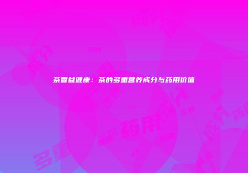 茶香益健康：茶的多重营养成分与药用价值