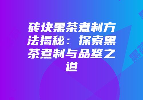 砖块黑茶煮制方法揭秘：探索黑茶煮制与品鉴之道