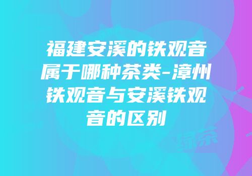 福建安溪的铁观音属于哪种茶类-漳州铁观音与安溪铁观音的区别