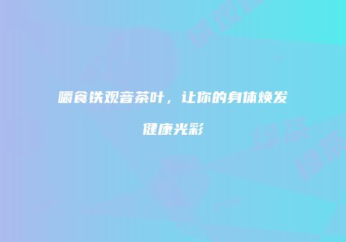 嚼食铁观音茶叶，让你的身体焕发健康光彩
