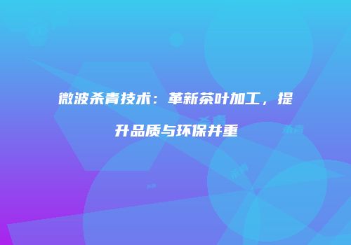 微波杀青技术：革新茶叶加工，提升品质与环保并重