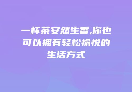 一杯茶安然生香,你也可以拥有轻松愉悦的生活方式