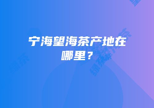 宁海望海茶产地在哪里？