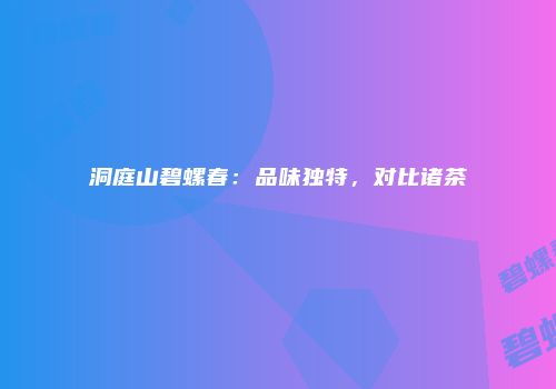 洞庭山碧螺春：品味独特，对比诸茶
