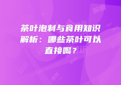 茶叶泡制与食用知识解析：哪些茶叶可以直接喝？