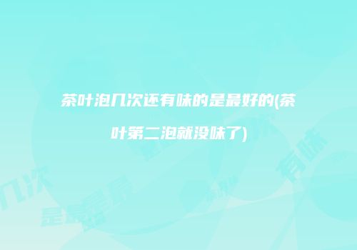 茶叶泡几次还有味的是最好的(茶叶第二泡就没味了)