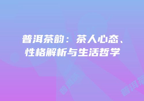 普洱茶韵：茶人心态、性格解析与生活哲学