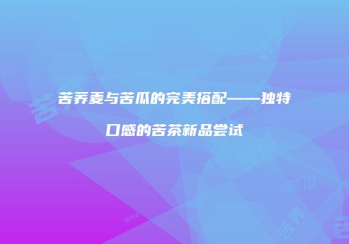 苦荞麦与苦瓜的完美搭配——独特口感的苦茶新品尝试