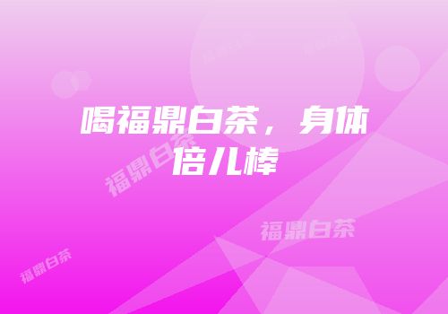 喝福鼎白茶，身体倍儿棒