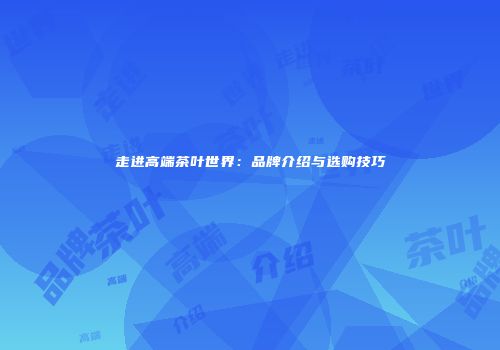 走进高端茶叶世界：品牌介绍与选购技巧