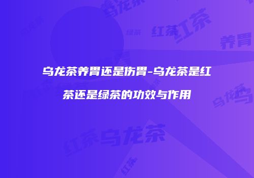乌龙茶养胃还是伤胃-乌龙茶是红茶还是绿茶的功效与作用