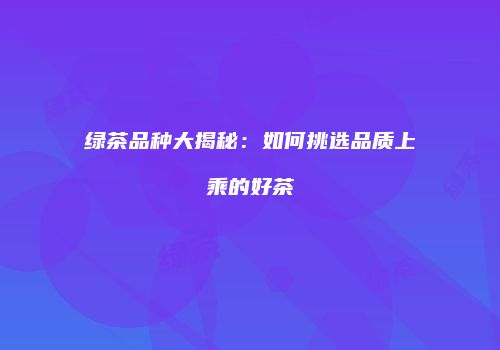 绿茶品种大揭秘：如何挑选品质上乘的好茶