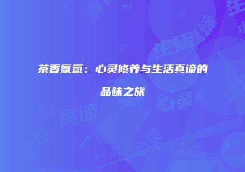 茶香氤氲：心灵修养与生活真谛的品味之旅