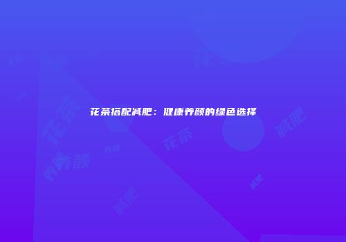 花茶搭配减肥：健康养颜的绿色选择