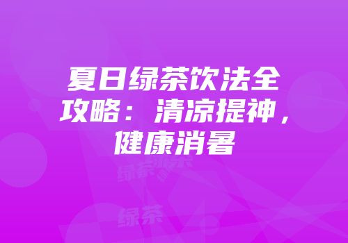 夏日绿茶饮法全攻略：清凉提神，健康消暑