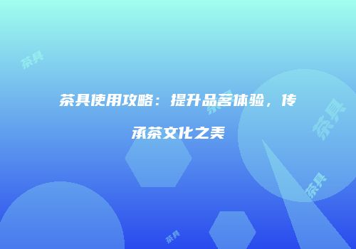 茶具使用攻略：提升品茗体验，传承茶文化之美