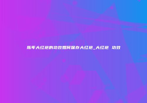 陈年大红袍的功效如何保存大红袍_大红袍 功效
