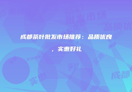 成都茶叶批发市场推荐：品质优良，实惠好礼