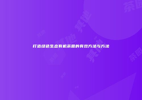 打造绿色生态有机茶园的有效方法与方法