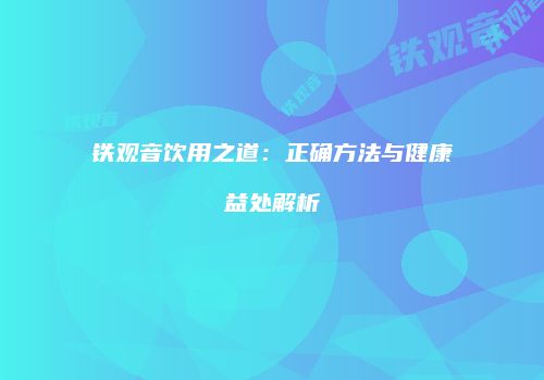 铁观音饮用之道：正确方法与健康益处解析