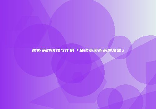 菌陈茶的功效与作用「金钱草茵陈茶的功效」