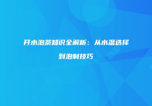 开水泡茶知识全解析：从水温选择到泡制技巧