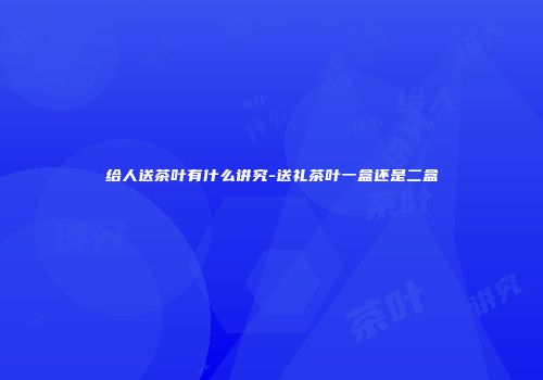 给人送茶叶有什么讲究-送礼茶叶一盒还是二盒
