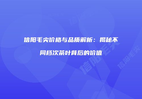 信阳毛尖价格与品质解析：揭秘不同档次茶叶背后的价值