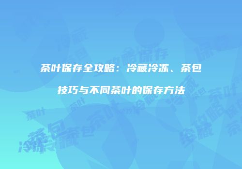茶叶保存全攻略：冷藏冷冻、茶包技巧与不同茶叶的保存方法