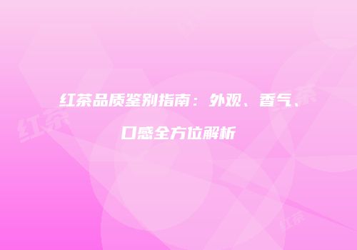 红茶品质鉴别指南：外观、香气、口感全方位解析