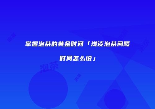 掌握泡茶的黄金时间「浅谈泡茶间隔时间怎么说」