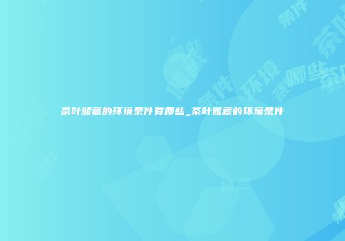 茶叶储藏的环境条件有哪些_茶叶储藏的环境条件